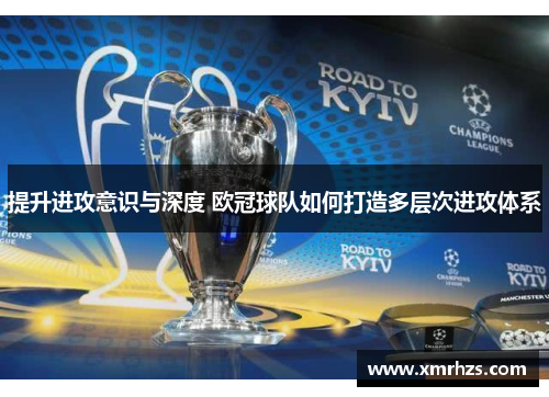 提升进攻意识与深度 欧冠球队如何打造多层次进攻体系