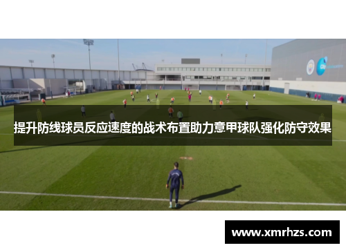 提升防线球员反应速度的战术布置助力意甲球队强化防守效果