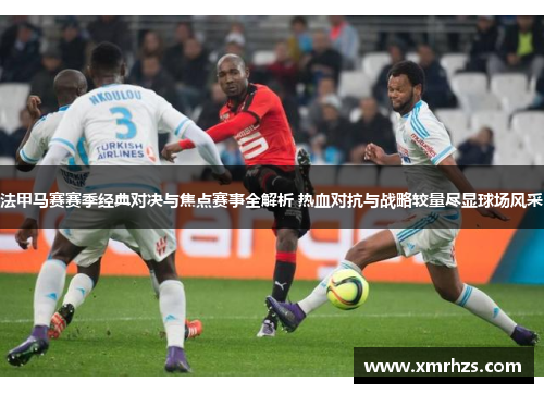 法甲马赛赛季经典对决与焦点赛事全解析 热血对抗与战略较量尽显球场风采