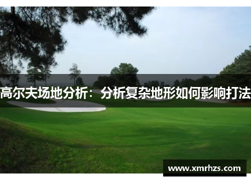 高尔夫场地分析：分析复杂地形如何影响打法